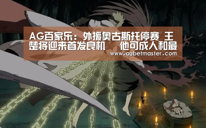 AG百家乐:外援奥古斯托停赛 王楚将迎来首发良机 他可成人和最强奇兵(图1) AG官网