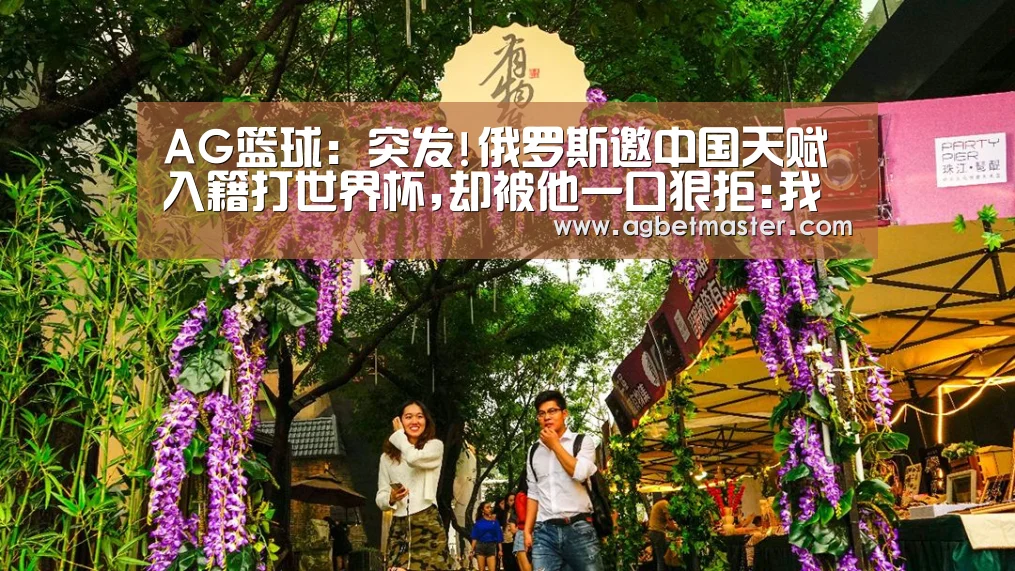 AG篮球:突发!俄罗斯邀中国天赋入籍打世界杯,却被他一口狠拒:我是中国人!(图1) AG百家乐